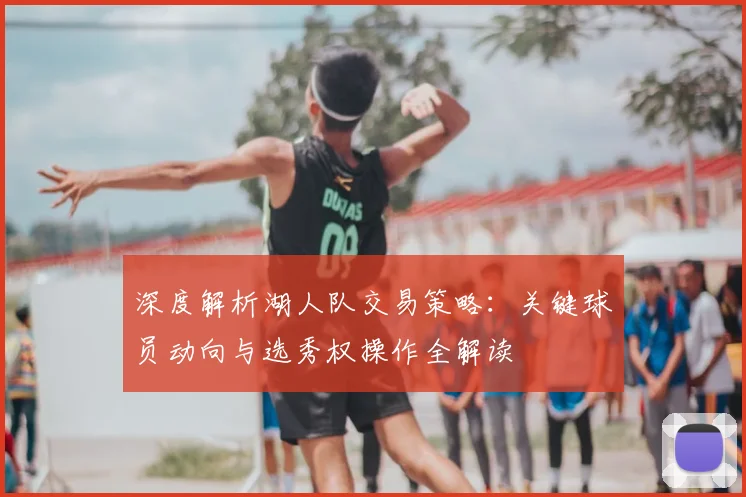 深度解析湖人队交易策略：关键球员动向与选秀权操作全解读