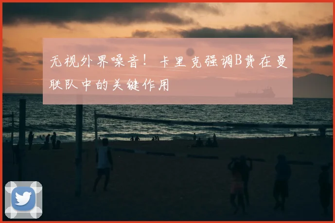 无视外界噪音！卡里克强调B费在曼联队中的关键作用