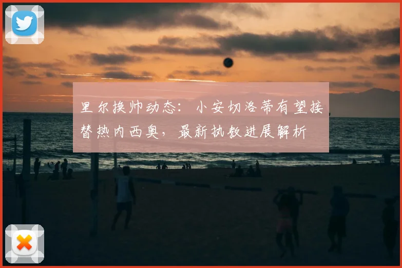 里尔换帅动态：小安切洛蒂有望接替热内西奥，最新执教进展解析