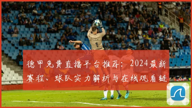 德甲免费直播平台推荐:2024最新赛程、球队实力解析与在线观看链接