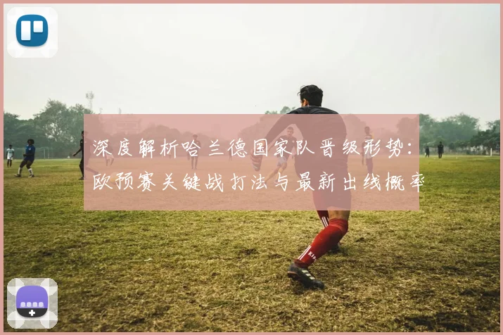 深度解析哈兰德国家队晋级形势：欧预赛关键战打法与最新出线概率预测