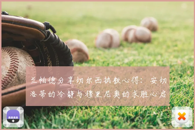 兰帕德分享切尔西执教心得:安切洛蒂的冷静与穆里尼奥的求胜心启示