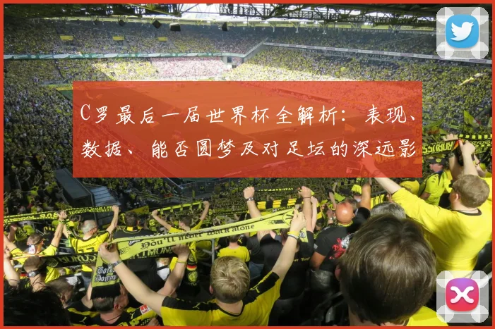 C罗最后一届世界杯全解析：表现、数据、能否圆梦及对足坛的深远影响
