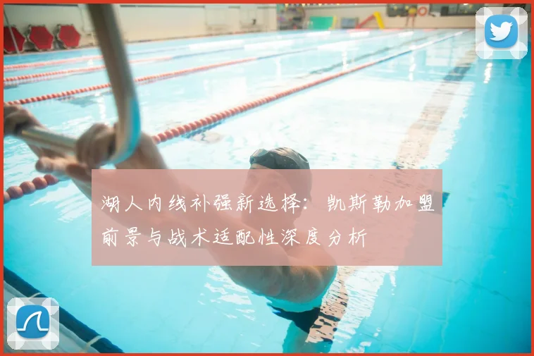湖人内线补强新选择:凯斯勒加盟前景与战术适配性深度分析