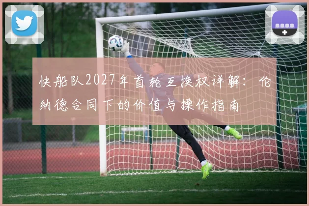 快船队2027年首轮互换权详解：伦纳德合同下的价值与操作指南