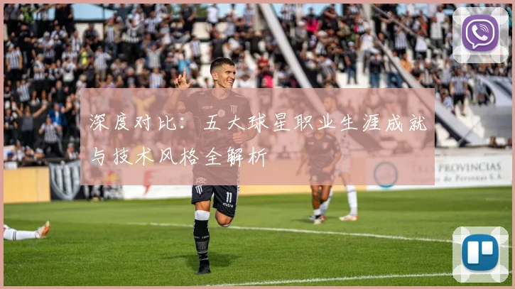 深度对比：五大球星职业生涯成就与技术风格全解析