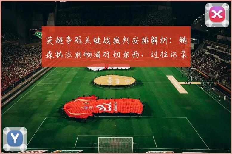英超争冠关键战裁判安排解析：鲍森执法利物浦对切尔西，过往记录全梳理